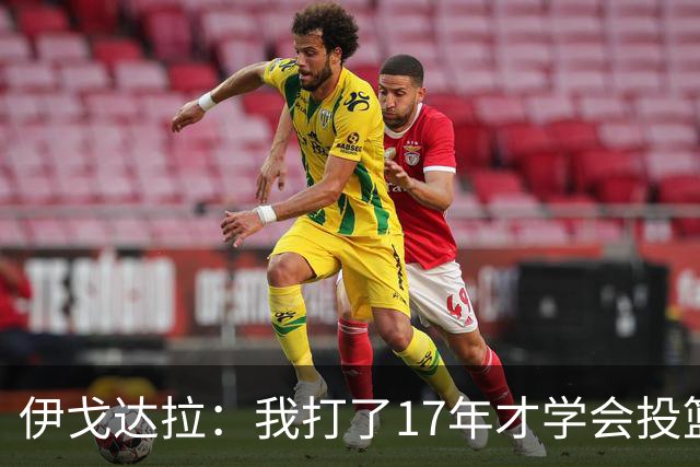 伊戈达拉：我打了17年才学会投篮 没接受过姿势训练全靠自己摸索