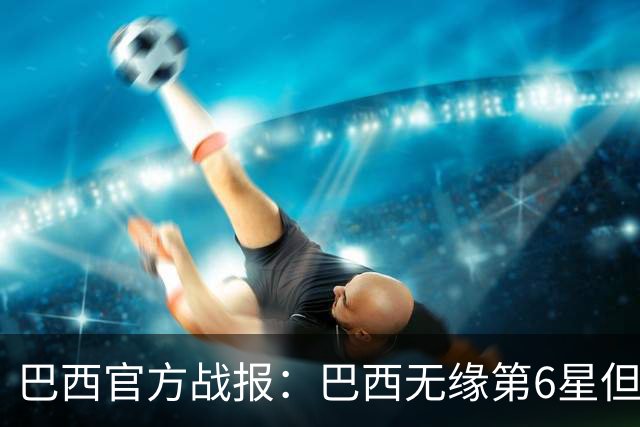 巴西官方战报：巴西无缘第6星但德意无缘第5星，我们仍是唯一5星