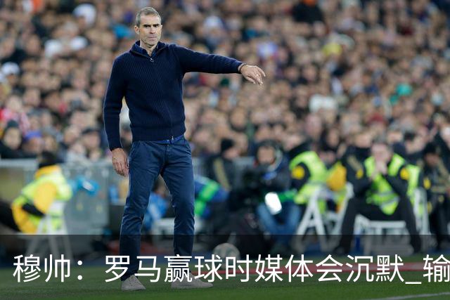 穆帅：罗马赢球时媒体会沉默 输球他们反而会庆祝