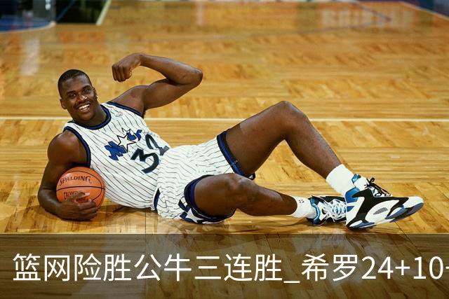 篮网险胜公牛三连胜 希罗24+10+9热火轻取奇才