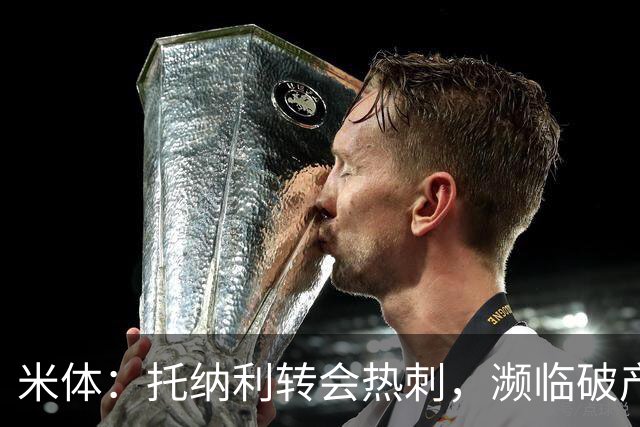 米体：托纳利转会热刺，濒临破产的前意甲队布雷西亚分到350万欧