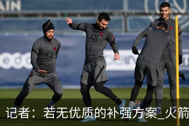 记者：若无优质的补强方案 火箭绝对不该交易队内核心球员