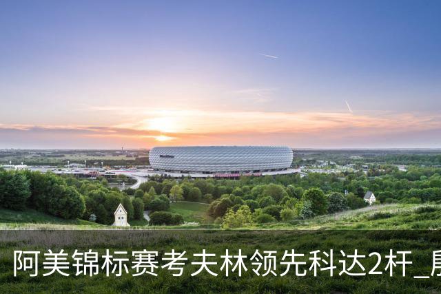阿美锦标赛考夫林领先科达2杆 殷若宁T26刘艳T38