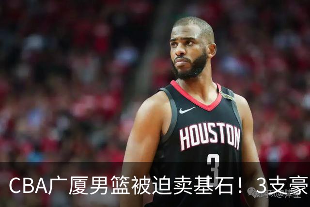 CBA广厦男篮被迫卖基石！3支豪门争抢胡金秋，家乡球队成隐藏黑马